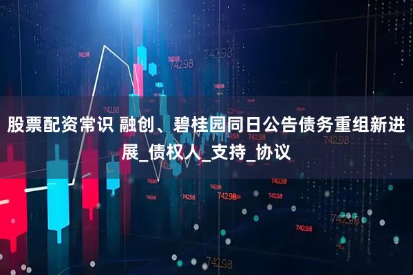 股票配资常识 融创、碧桂园同日公告债务重组新进展_债权人_支持_协议
