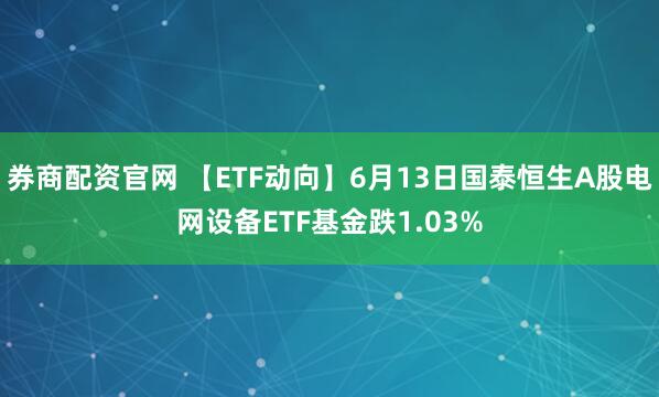 券商配资官网 【ETF动向】6月13日国泰恒生A股电网设备ETF基金跌1.03%