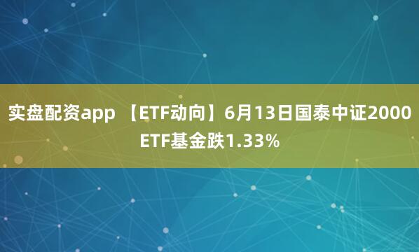 实盘配资app 【ETF动向】6月13日国泰中证2000ETF基金跌1.33%