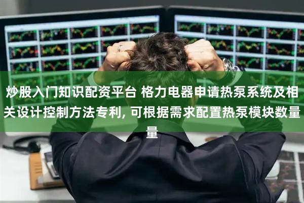 炒股入门知识配资平台 格力电器申请热泵系统及相关设计控制方法专利, 可根据需求配置热泵模块数量