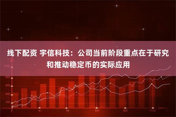 线下配资 宇信科技：公司当前阶段重点在于研究和推动稳定币的实际应用