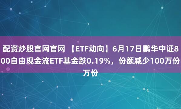 配资炒股官网官网 【ETF动向】6月17日鹏华中证800自由现金流ETF基金跌0.19%，份额减少100万份