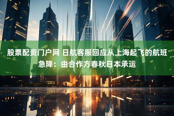 股票配资门户网 日航客服回应从上海起飞的航班急降：由合作方春秋日本承运