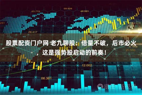股票配资门户网 老九聊股：倍量不破，后市必火，这是强势股启动的前奏！
