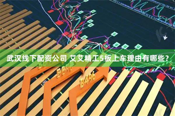 武汉线下配资公司 艾艾精工5板上车理由有哪些？