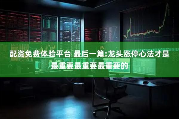 配资免费体验平台 最后一篇:龙头涨停心法才是最重要最重要最重要的