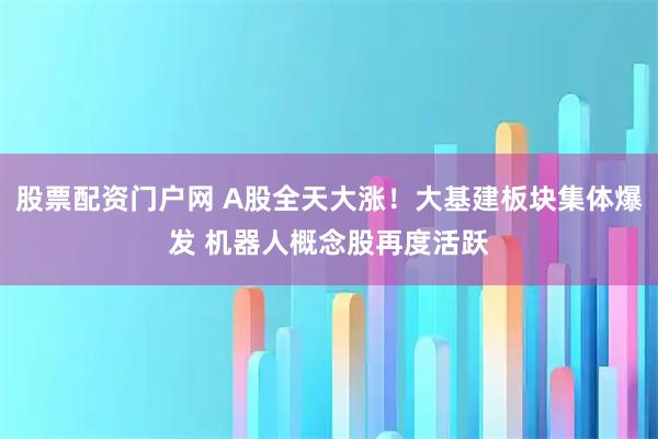 股票配资门户网 A股全天大涨！大基建板块集体爆发 机器人概念股再度活跃