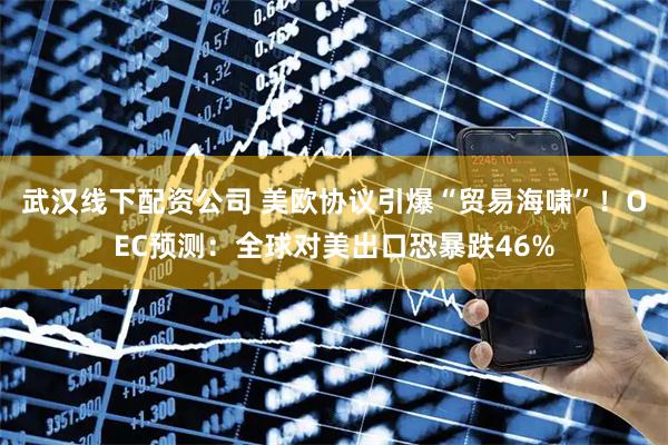 武汉线下配资公司 美欧协议引爆“贸易海啸”！OEC预测：全球对美出口恐暴跌46%