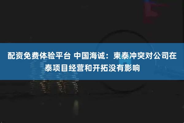 配资免费体验平台 中国海诚：柬泰冲突对公司在泰项目经营和开拓没有影响
