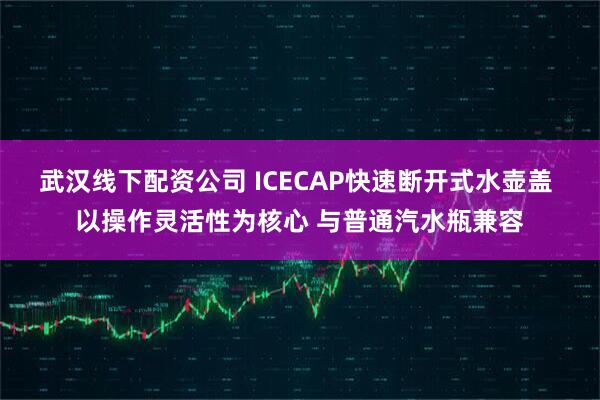 武汉线下配资公司 ICECAP快速断开式水壶盖 以操作灵活性为核心 与普通汽水瓶兼容