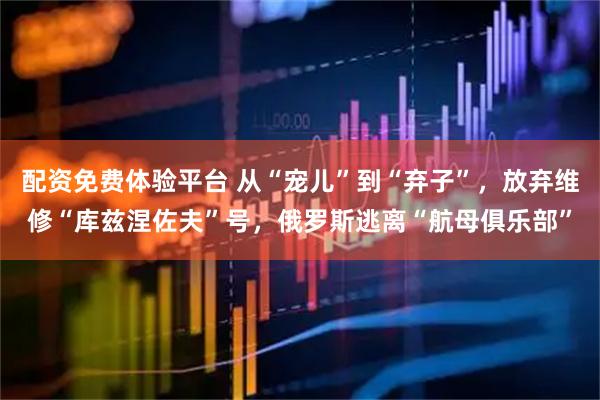 配资免费体验平台 从“宠儿”到“弃子”，放弃维修“库兹涅佐夫”号，俄罗斯逃离“航母俱乐部”
