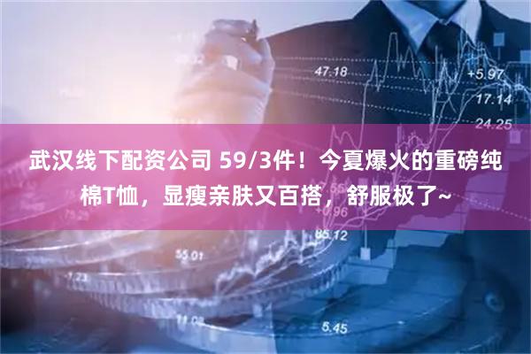 武汉线下配资公司 59/3件！今夏爆火的重磅纯棉T恤，显瘦亲肤又百搭，舒服极了~