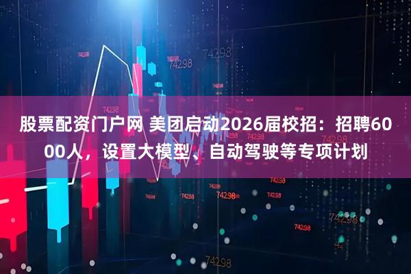 股票配资门户网 美团启动2026届校招：招聘6000人，设置大模型、自动驾驶等专项计划