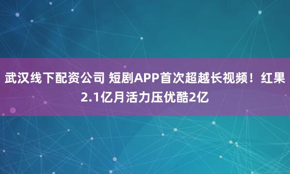 武汉线下配资公司 短剧APP首次超越长视频！红果2.1亿月活力压优酷2亿