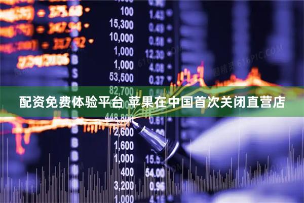 配资免费体验平台 苹果在中国首次关闭直营店