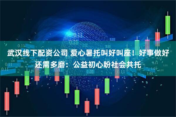 武汉线下配资公司 爱心暑托叫好叫座！好事做好还需多磨：公益初心盼社会共托