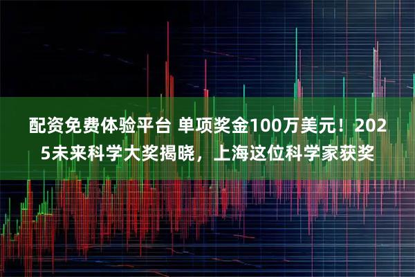 配资免费体验平台 单项奖金100万美元！2025未来科学大奖揭晓，上海这位科学家获奖