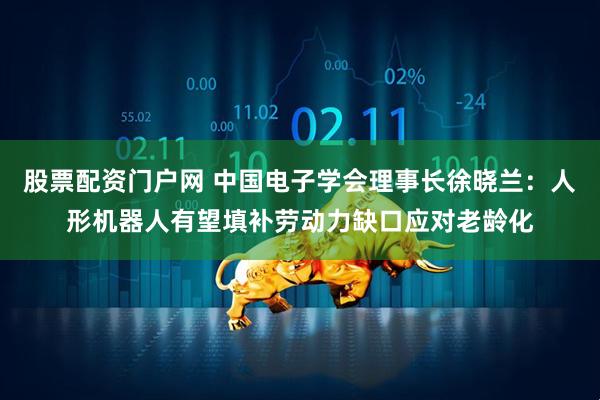 股票配资门户网 中国电子学会理事长徐晓兰：人形机器人有望填补劳动力缺口应对老龄化