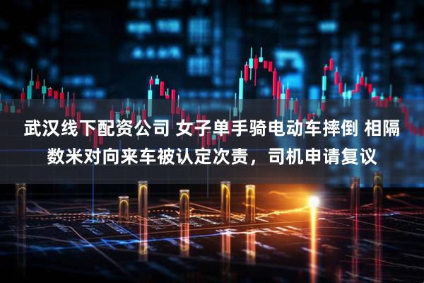 武汉线下配资公司 女子单手骑电动车摔倒 相隔数米对向来车被认定次责，司机申请复议
