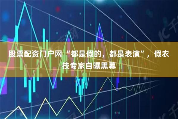 股票配资门户网 “都是假的，都是表演”，假农技专家自曝黑幕