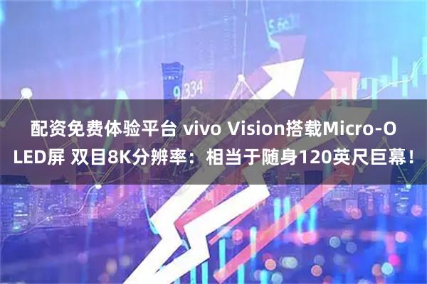 配资免费体验平台 vivo Vision搭载Micro-OLED屏 双目8K分辨率：相当于随身120英尺巨幕！