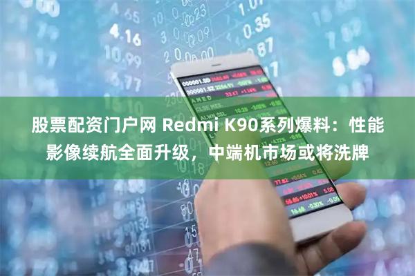 股票配资门户网 Redmi K90系列爆料：性能影像续航全面升级，中端机市场或将洗牌