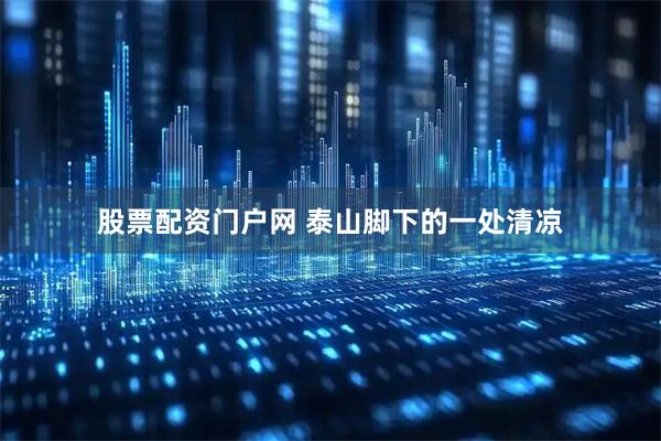 股票配资门户网 泰山脚下的一处清凉