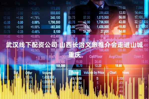 武汉线下配资公司 山西长治文旅推介会走进山城重庆