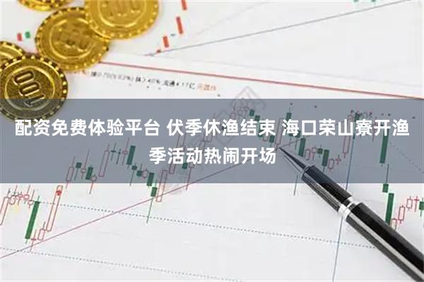 配资免费体验平台 伏季休渔结束 海口荣山寮开渔季活动热闹开场