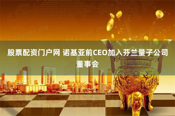 股票配资门户网 诺基亚前CEO加入芬兰量子公司董事会