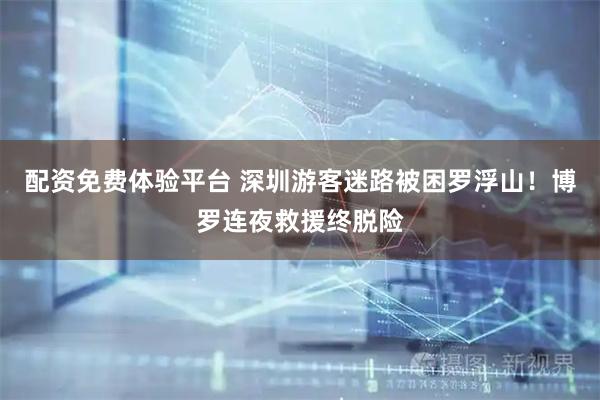 配资免费体验平台 深圳游客迷路被困罗浮山！博罗连夜救援终脱险