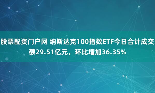 股票配资门户网 纳斯达克100指数ETF今日合计成交额29.51亿元，环比增加36.35%