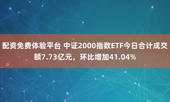 配资免费体验平台 中证2000指数ETF今日合计成交额7.73亿元，环比增加41.04%
