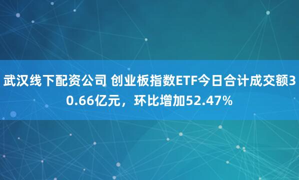 武汉线下配资公司 创业板指数ETF今日合计成交额30.66亿元，环比增加52.47%