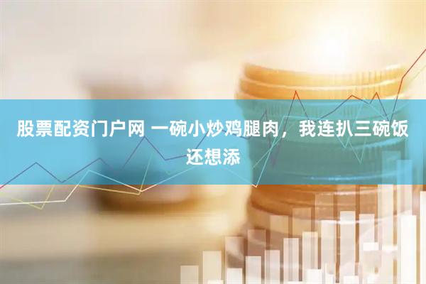 股票配资门户网 一碗小炒鸡腿肉，我连扒三碗饭还想添