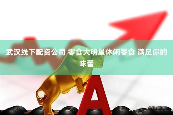 武汉线下配资公司 零食大明星休闲零食 满足你的味蕾