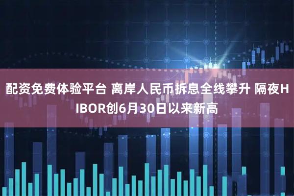 配资免费体验平台 离岸人民币拆息全线攀升 隔夜HIBOR创6月30日以来新高