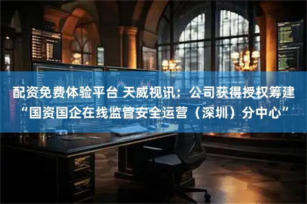 配资免费体验平台 天威视讯：公司获得授权筹建“国资国企在线监管安全运营（深圳）分中心”