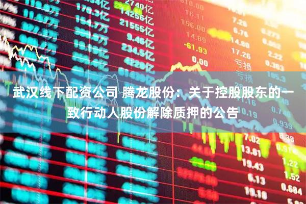 武汉线下配资公司 腾龙股份：关于控股股东的一致行动人股份解除质押的公告