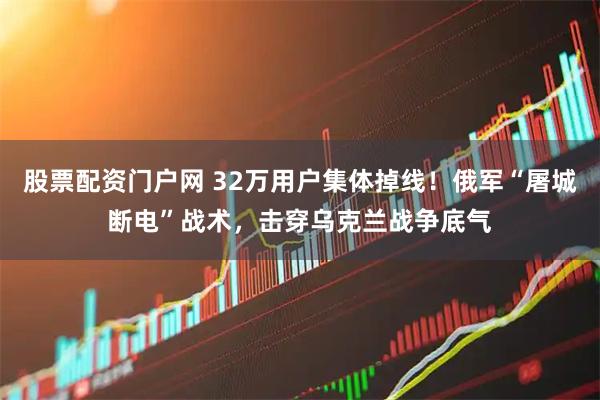 股票配资门户网 32万用户集体掉线!俄军“屠城断电”战术,击穿乌克兰战争底气
