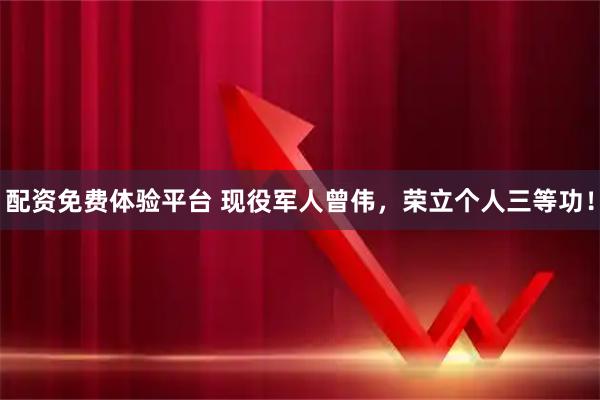 配资免费体验平台 现役军人曾伟，荣立个人三等功！