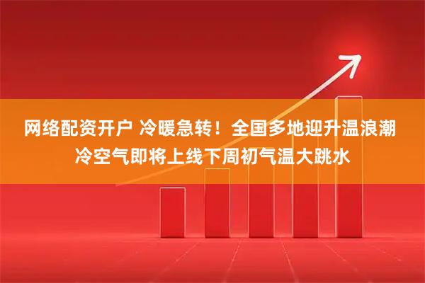 网络配资开户 冷暖急转！全国多地迎升温浪潮 冷空气即将上线下周初气温大跳水