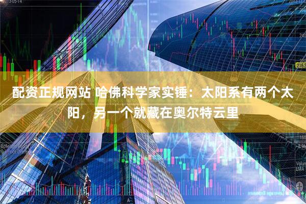 配资正规网站 哈佛科学家实锤：太阳系有两个太阳，另一个就藏在奥尔特云里