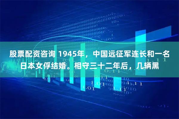 股票配资咨询 1945年，中国远征军连长和一名日本女俘结婚。相守三十二年后，几辆黑