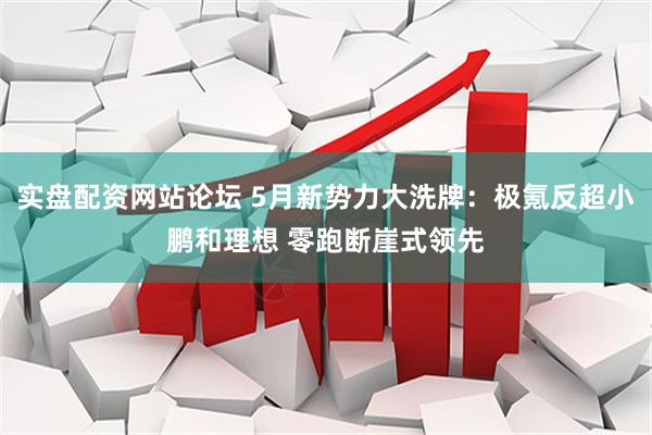 实盘配资网站论坛 5月新势力大洗牌：极氪反超小鹏和理想 零跑断崖式领先