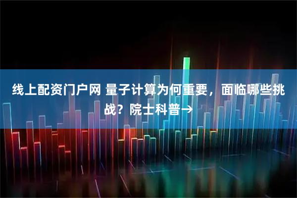 线上配资门户网 量子计算为何重要，面临哪些挑战？院士科普→