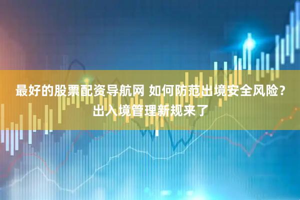 最好的股票配资导航网 如何防范出境安全风险？出入境管理新规来了