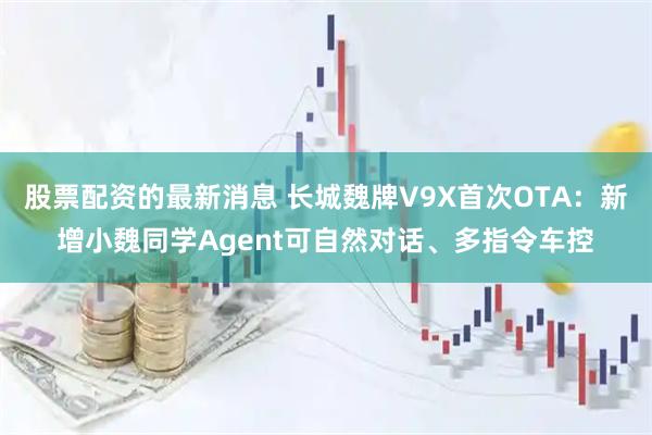股票配资的最新消息 长城魏牌V9X首次OTA：新增小魏同学Agent可自然对话、多指令车控