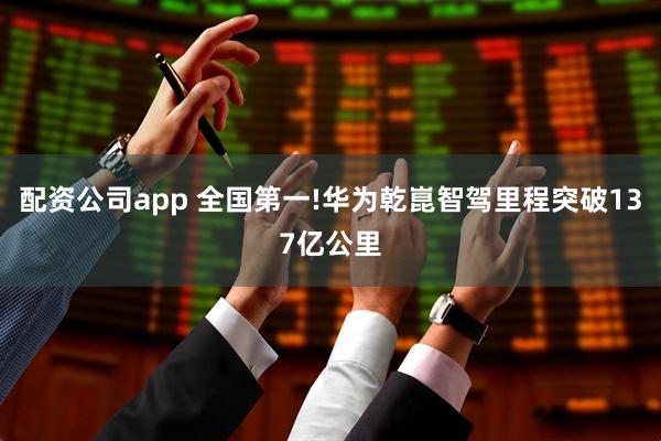 配资公司app 全国第一!华为乾崑智驾里程突破137亿公里