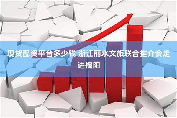 现货配资平台多少钱 浙江丽水文旅联合推介会走进揭阳